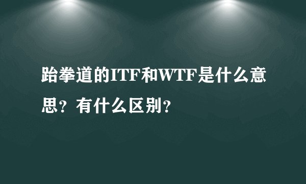 跆拳道的ITF和WTF是什么意思?有什么区别?