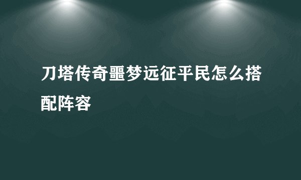 刀塔传奇噩梦远征平民怎么搭配阵容