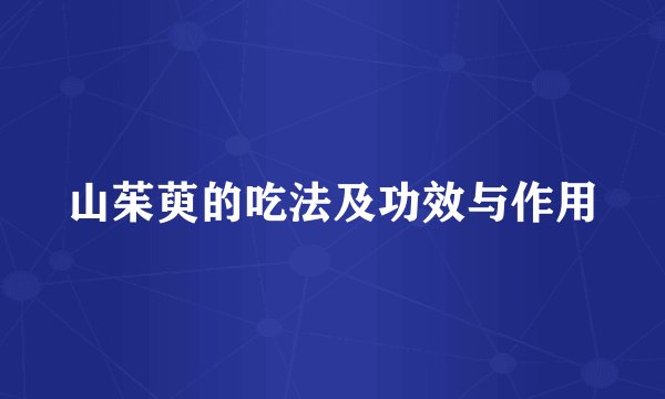 山茱萸的吃法及功效与作用