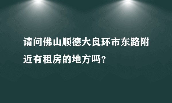 请问佛山顺德大良环市东路附近有租房的地方吗？