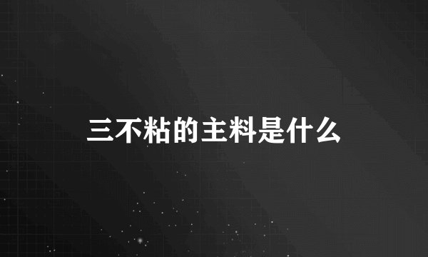 三不粘的主料是什么