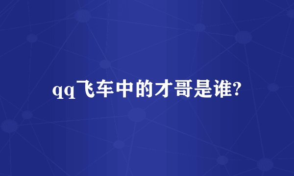 qq飞车中的才哥是谁?