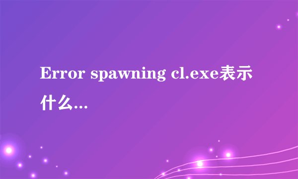 Error spawning cl.exe表示什么意思啊？