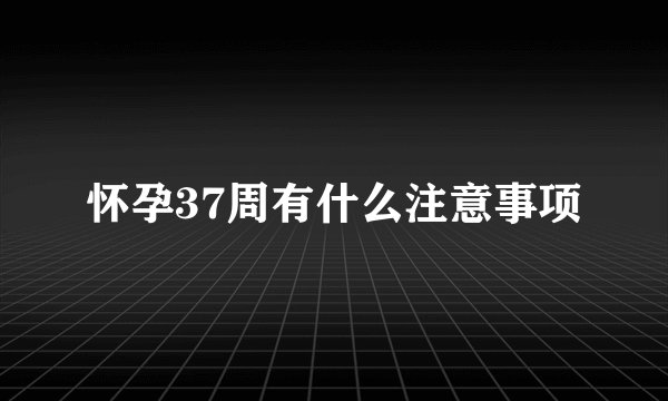 怀孕37周有什么注意事项
