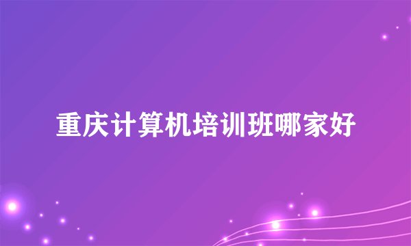 重庆计算机培训班哪家好