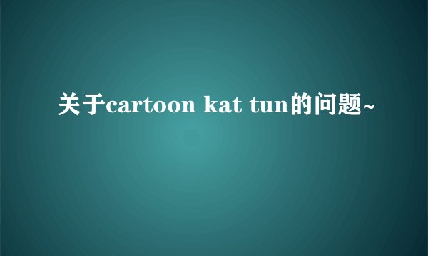 关于cartoon kat tun的问题~
