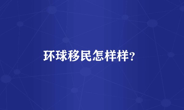 环球移民怎样样？