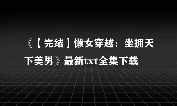《【完结】懒女穿越：坐拥天下美男》最新txt全集下载