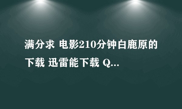 满分求 电影210分钟白鹿原的下载 迅雷能下载 QVOD的地址也可以 150分钟的就别发了