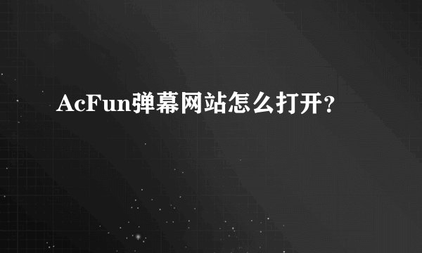 AcFun弹幕网站怎么打开？
