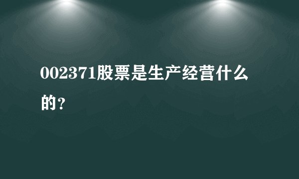002371股票是生产经营什么的？