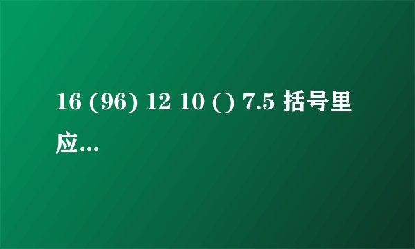 16 (96) 12 10 () 7.5 括号里应该填什么数字？原因