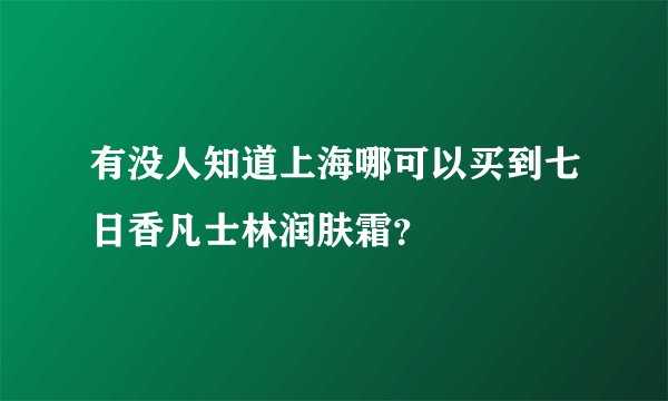 有没人知道上海哪可以买到七日香凡士林润肤霜？