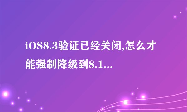 iOS8.3验证已经关闭,怎么才能强制降级到8.1,求大神支招。