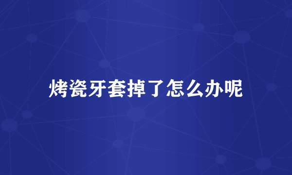 烤瓷牙套掉了怎么办呢