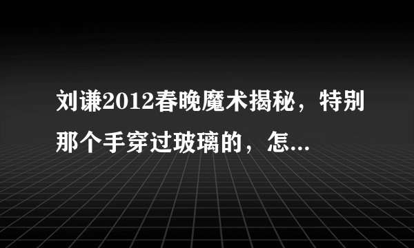 刘谦2012春晚魔术揭秘，特别那个手穿过玻璃的，怎么搞到的？