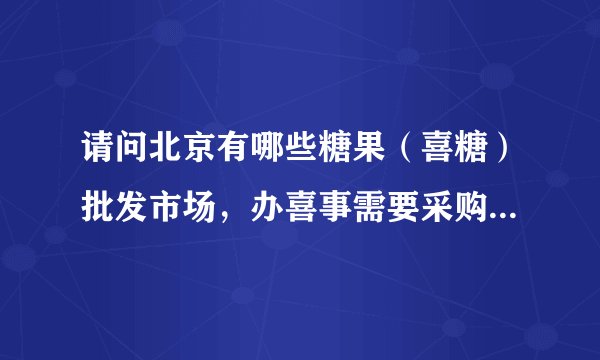 请问北京有哪些糖果（喜糖）批发市场，办喜事需要采购，谢谢？
