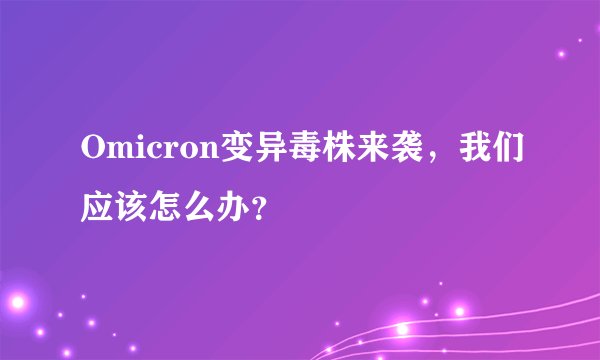 Omicron变异毒株来袭,我们应该怎么办?