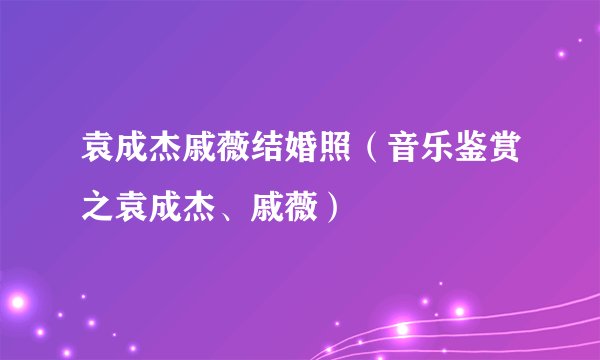 袁成杰戚薇结婚照（音乐鉴赏之袁成杰、戚薇）