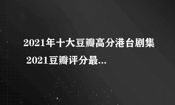 2021年十大豆瓣高分港台剧集 2021豆瓣评分最高的港剧_台湾剧豆瓣评分排行榜