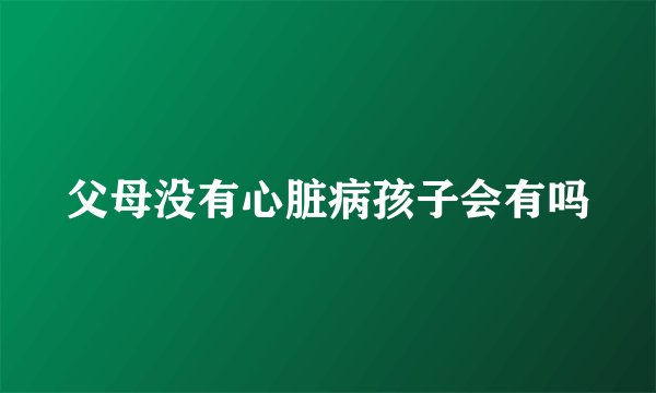 父母没有心脏病孩子会有吗