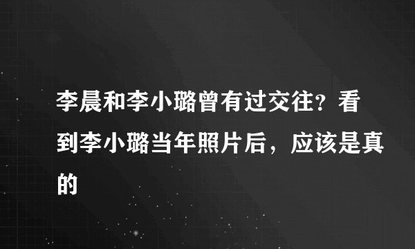 李晨和李小璐曾有过交往？看到李小璐当年照片后，应该是真的