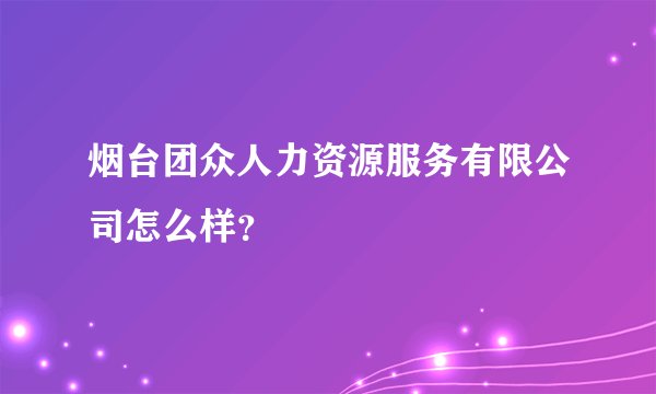 烟台团众人力资源服务有限公司怎么样？