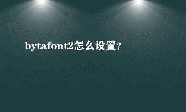 bytafont2怎么设置？
