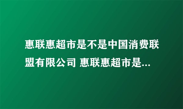 惠联惠超市是不是中国消费联盟有限公司 惠联惠超市是不是传销啊？