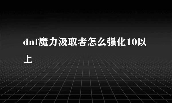 dnf魔力汲取者怎么强化10以上