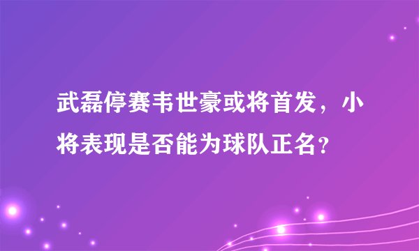武磊停赛韦世豪或将首发，小将表现是否能为球队正名？