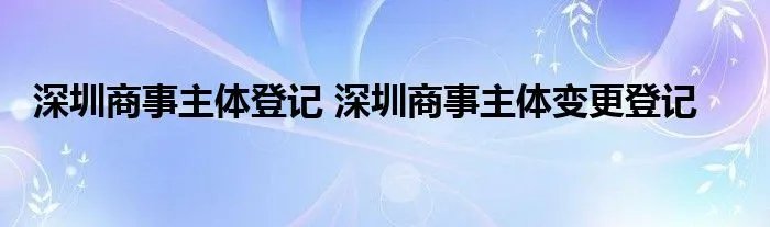 深圳商事主体登记 深圳商事主体变更登记