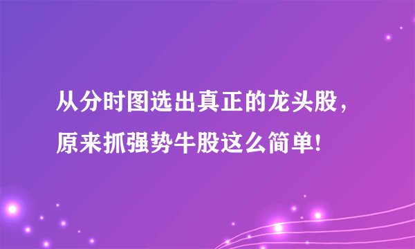 从分时图选出真正的龙头股，原来抓强势牛股这么简单!