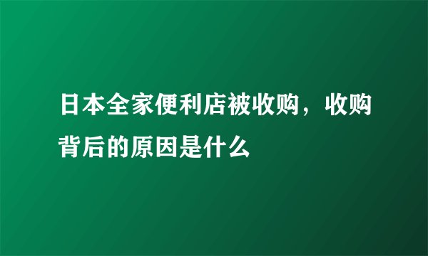 日本全家便利店被收购,收购背后的原因是什么