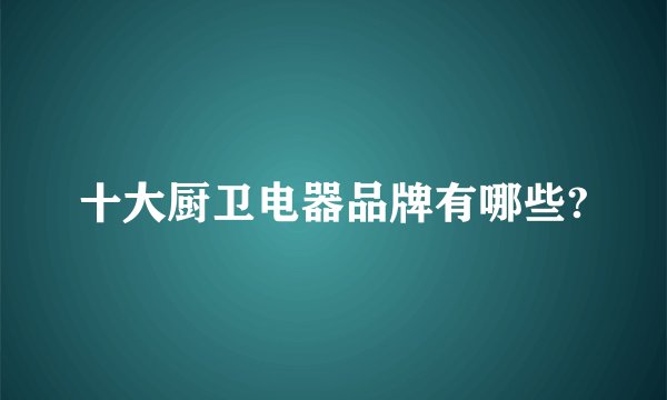 十大厨卫电器品牌有哪些?