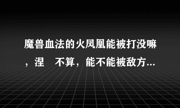 魔兽血法的火凤凰能被打没嘛，涅槃不算，能不能被敌方打消失？