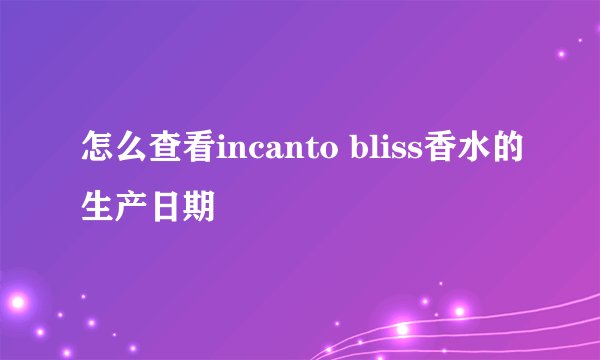 怎么查看incanto bliss香水的生产日期