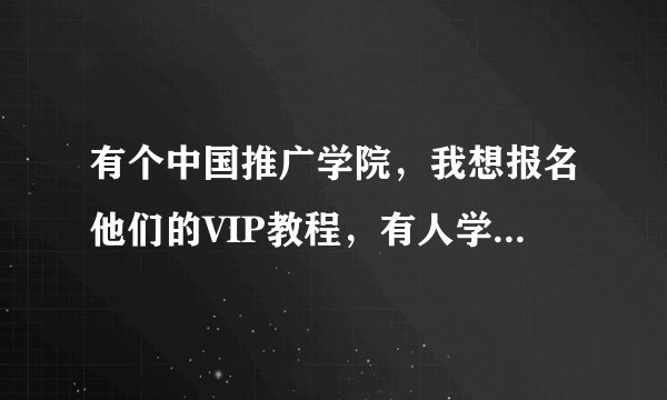 有个中国推广学院，我想报名他们的VIP教程，有人学习过么？怎么样？