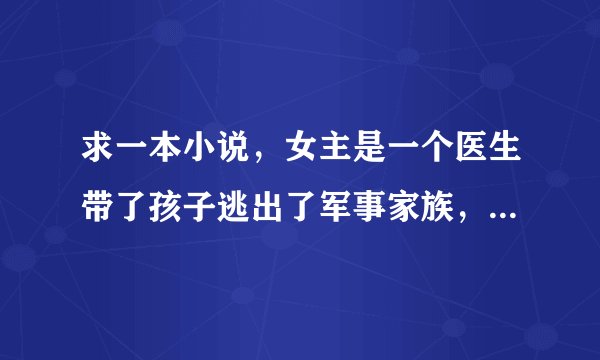 求一本小说，女主是一个医生带了孩子逃出了军事家族，后来在医院卖自制营养品，遇到了黑帮少爷