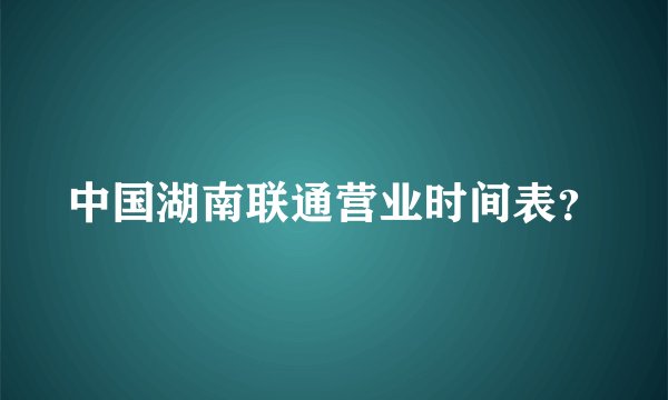 中国湖南联通营业时间表？