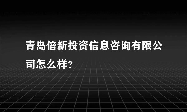 青岛倍新投资信息咨询有限公司怎么样？