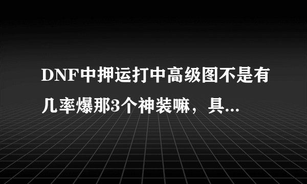 DNF中押运打中高级图不是有几率爆那3个神装嘛，具体是在哪个图爆，或者还是说翻牌翻的，爆过的人说一