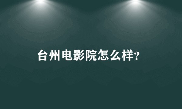台州电影院怎么样？