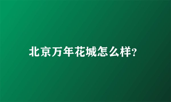 北京万年花城怎么样？
