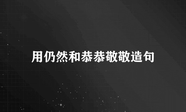 用仍然和恭恭敬敬造句