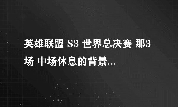 英雄联盟 S3 世界总决赛 那3场 中场休息的背景音乐是什么歌？
