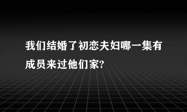 我们结婚了初恋夫妇哪一集有成员来过他们家?