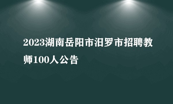 2023湖南岳阳市汨罗市招聘教师100人公告