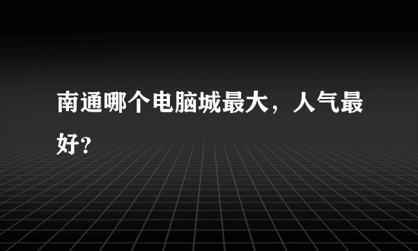 南通哪个电脑城最大,人气最好?