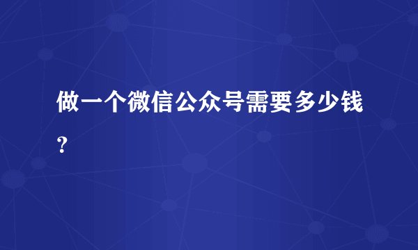 做一个微信公众号需要多少钱?